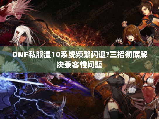 DNF私服温10系统频繁闪退?三招彻底解决兼容性问题