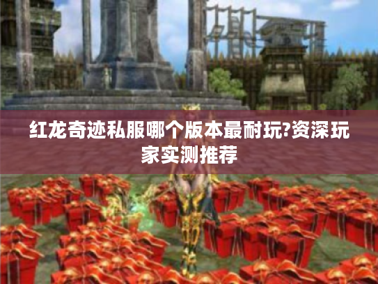 红龙奇迹私服哪个版本最耐玩?资深玩家实测推荐