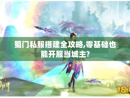 蜀门私服搭建全攻略,零基础也能开服当城主?