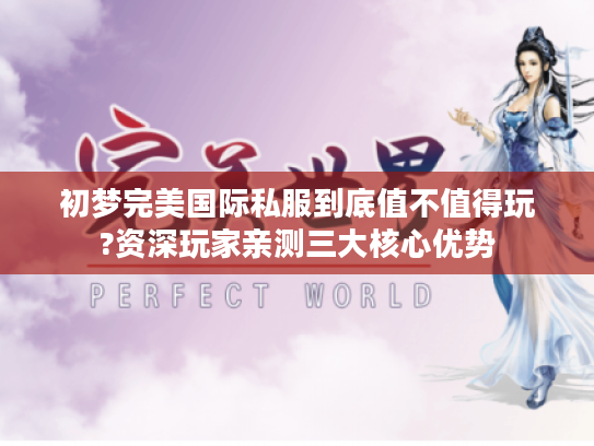 初梦完美国际私服到底值不值得玩?资深玩家亲测三大核心优势