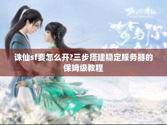 诛仙sf要怎么开?三步搭建稳定服务器的保姆级教程