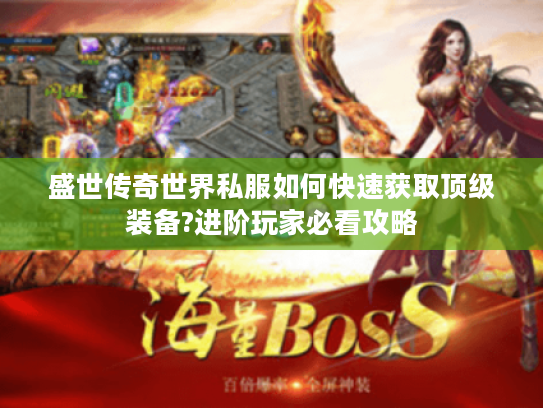 盛世传奇世界私服如何快速获取顶级装备?进阶玩家必看攻略