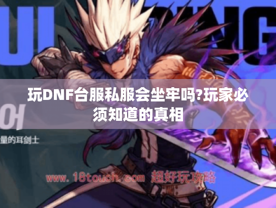 玩DNF台服私服会坐牢吗?玩家必须知道的真相