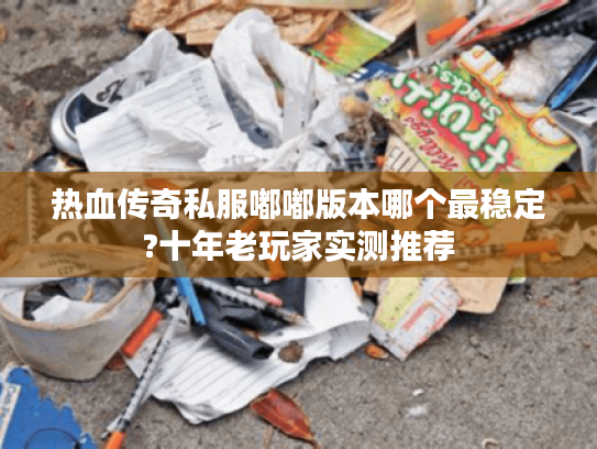 热血传奇私服嘟嘟版本哪个最稳定?十年老玩家实测推荐