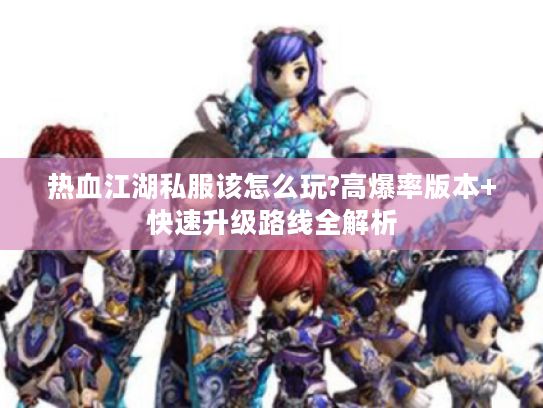热血江湖私服该怎么玩?高爆率版本+快速升级路线全解析