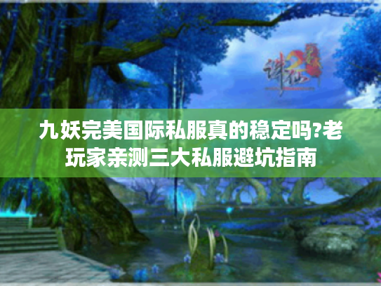 九妖完美国际私服真的稳定吗?老玩家亲测三大私服避坑指南