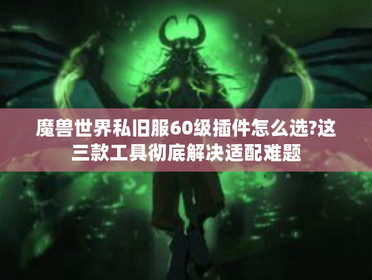 魔兽世界私旧服60级插件怎么选?这三款工具彻底解决适配难题