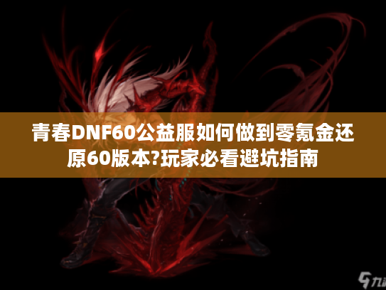 青春DNF60公益服如何做到零氪金还原60版本?玩家必看避坑指南
