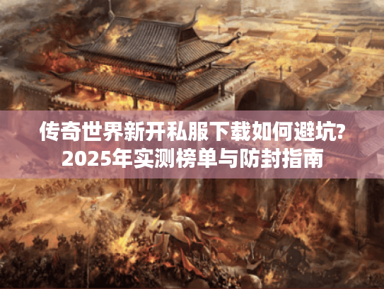 传奇世界新开私服下载如何避坑?2025年实测榜单与防封指南