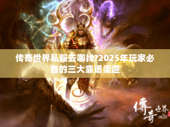 传奇世界私服去哪找?2025年玩家必备的三大靠谱渠道