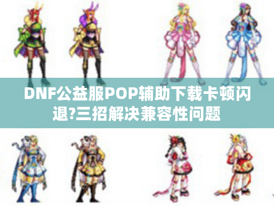 DNF公益服POP辅助下载卡顿闪退?三招解决兼容性问题