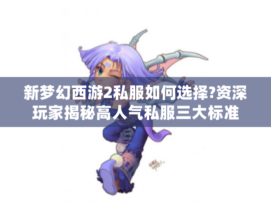 新梦幻西游2私服如何选择?资深玩家揭秘高人气私服三大标准