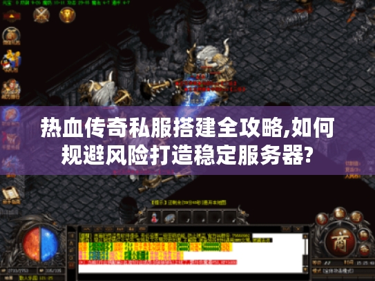 热血传奇私服搭建全攻略,如何规避风险打造稳定服务器?