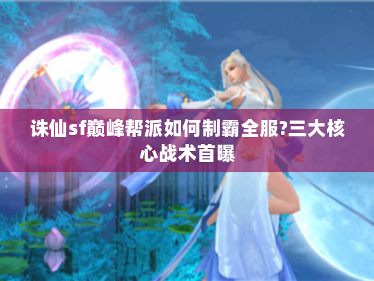 诛仙sf巅峰帮派如何制霸全服?三大核心战术首曝