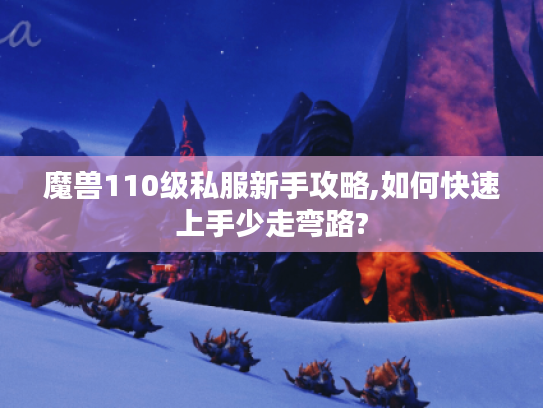 魔兽110级私服新手攻略,如何快速上手少走弯路?