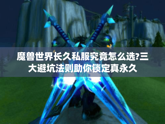 魔兽世界长久私服究竟怎么选?三大避坑法则助你锁定真永久