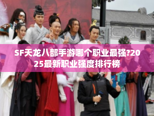 SF天龙八部手游哪个职业最强?2025最新职业强度排行榜