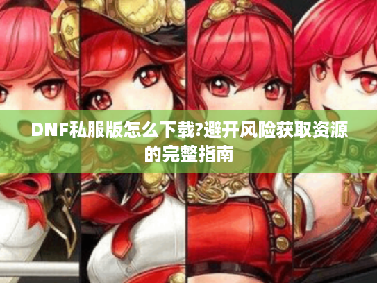 DNF私服版怎么下载?避开风险获取资源的完整指南