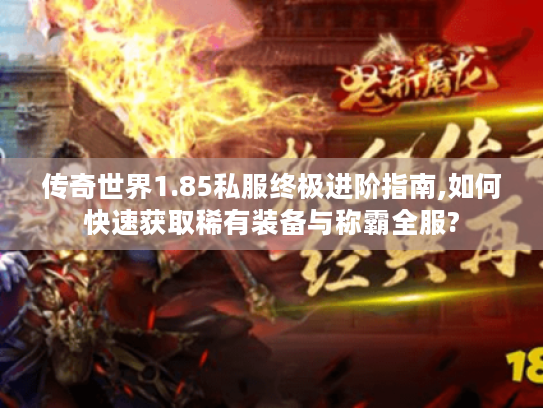 传奇世界1.85私服终极进阶指南,如何快速获取稀有装备与称霸全服?