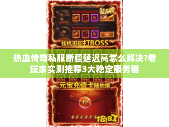 热血传奇私服新疆延迟高怎么解决?老玩家实测推荐3大稳定服务器