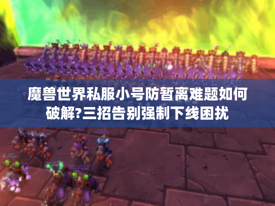 魔兽世界私服小号防暂离难题如何破解?三招告别强制下线困扰