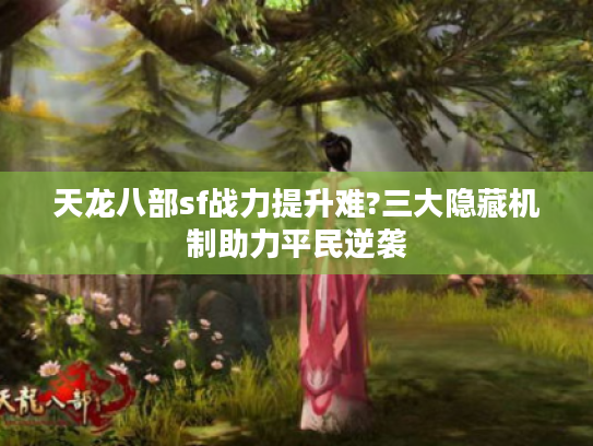 天龙八部sf战力提升难?三大隐藏机制助力平民逆袭