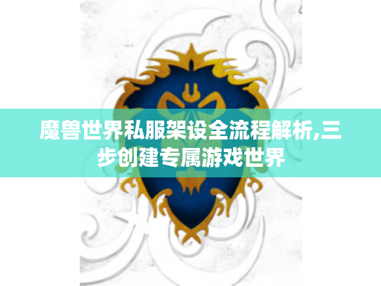 魔兽世界私服架设全流程解析,三步创建专属游戏世界