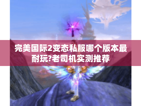 完美国际2变态私服哪个版本最耐玩?老司机实测推荐