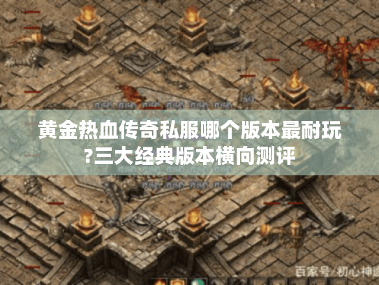 黄金热血传奇私服哪个版本最耐玩?三大经典版本横向测评