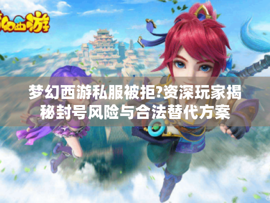 梦幻西游私服被拒?资深玩家揭秘封号风险与合法替代方案