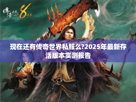 现在还有传奇世界私服么?2025年最新存活版本实测报告