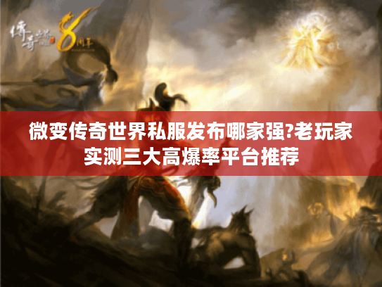 微变传奇世界私服发布哪家强?老玩家实测三大高爆率平台推荐