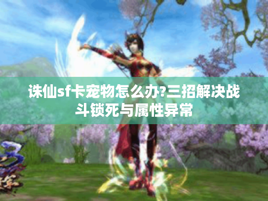 诛仙sf卡宠物怎么办?三招解决战斗锁死与属性异常