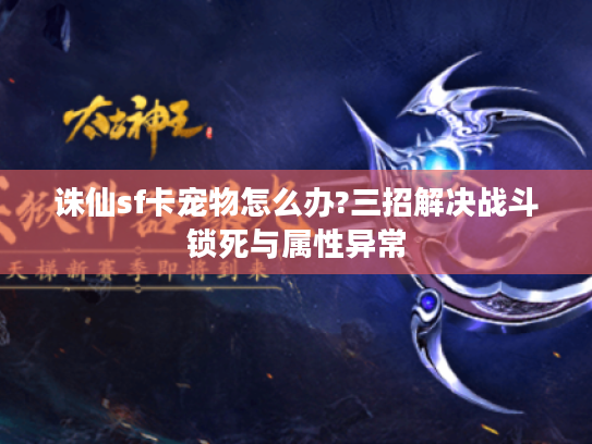 诛仙sf卡宠物怎么办?三招解决战斗锁死与属性异常