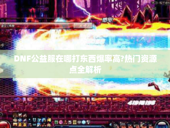 DNF公益服在哪打东西爆率高?热门资源点全解析