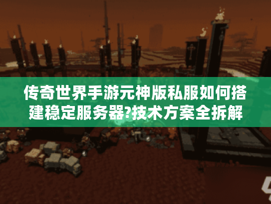 传奇世界手游元神版私服如何搭建稳定服务器?技术方案全拆解