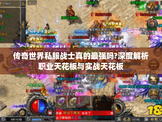 传奇世界私服战士真的最强吗?深度解析职业天花板与实战天花板