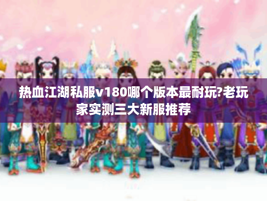 热血江湖私服v180哪个版本最耐玩?老玩家实测三大新服推荐
