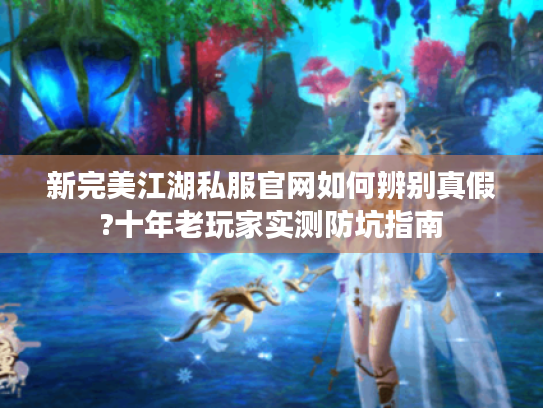 新完美江湖私服官网如何辨别真假?十年老玩家实测防坑指南