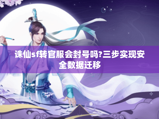 诛仙sf转官服会封号吗?三步实现安全数据迁移