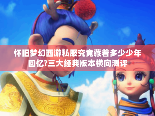 怀旧梦幻西游私服究竟藏着多少少年回忆?三大经典版本横向测评