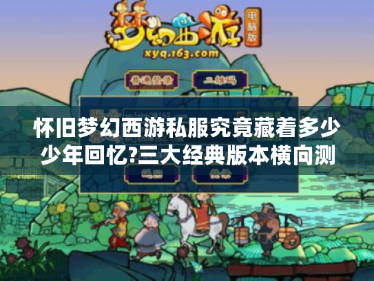怀旧梦幻西游私服究竟藏着多少少年回忆?三大经典版本横向测评