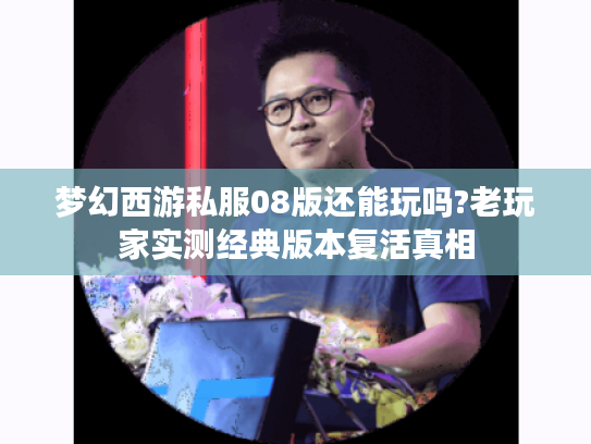 梦幻西游私服08版还能玩吗?老玩家实测经典版本复活真相
