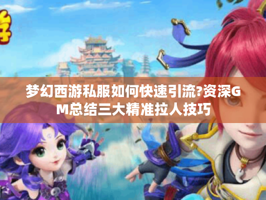 梦幻西游私服如何快速引流?资深GM总结三大精准拉人技巧