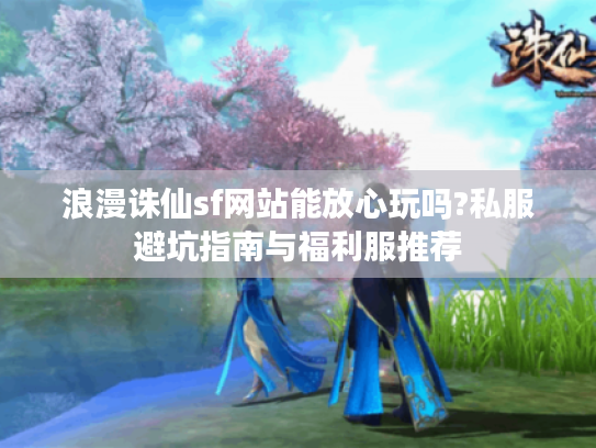 浪漫诛仙sf网站能放心玩吗?私服避坑指南与福利服推荐