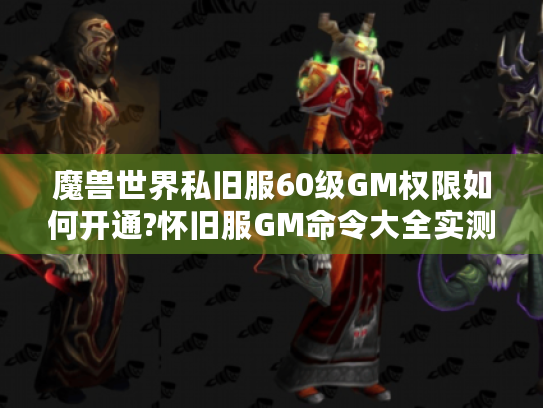 魔兽世界私旧服60级GM权限如何开通?怀旧服GM命令大全实测解析