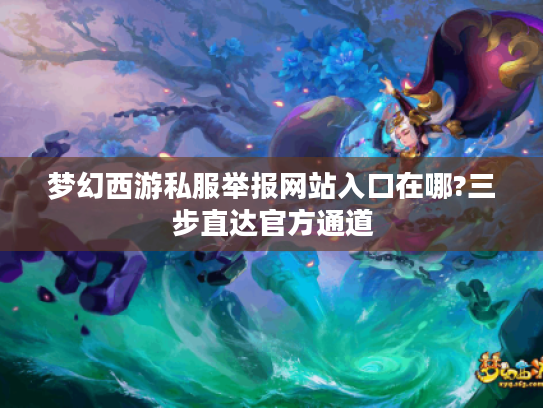 梦幻西游私服举报网站入口在哪?三步直达官方通道