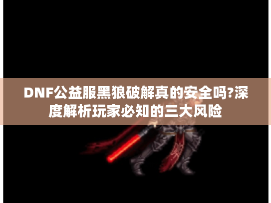 DNF公益服黑狼破解真的安全吗?深度解析玩家必知的三大风险