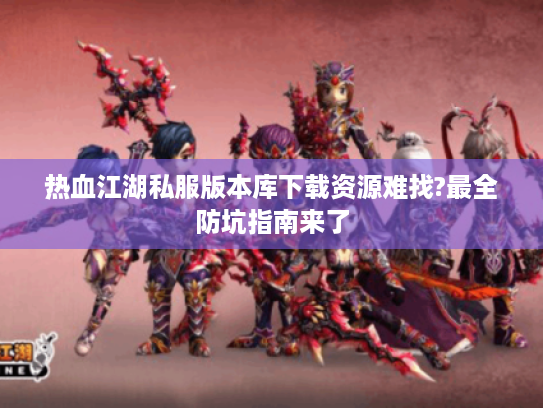 热血江湖私服版本库下载资源难找?最全防坑指南来了
