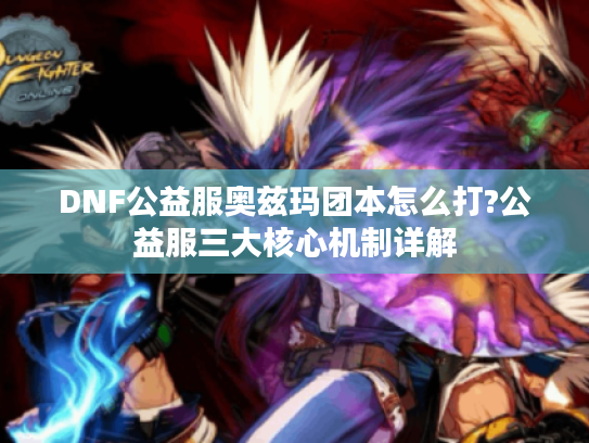 DNF公益服奥兹玛团本怎么打?公益服三大核心机制详解